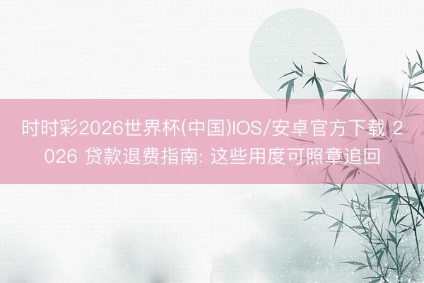 时时彩2026世界杯(中国)IOS/安卓官方下载 2026 贷款退费指南: 这些用度可照章追回