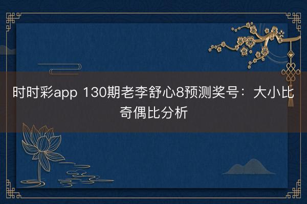 时时彩app 130期老李舒心8预测奖号：大小比奇偶比分析