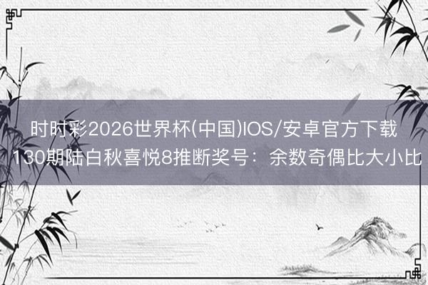 时时彩2026世界杯(中国)IOS/安卓官方下载 130期陆白秋喜悦8推断奖号：余数奇偶比大小比