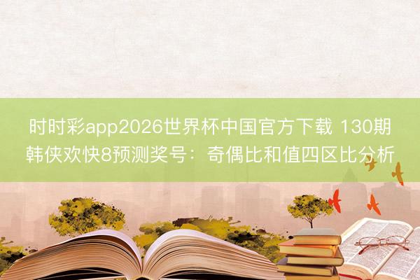 时时彩app2026世界杯中国官方下载 130期韩侠欢快8预测奖号：奇偶比和值四区比分析