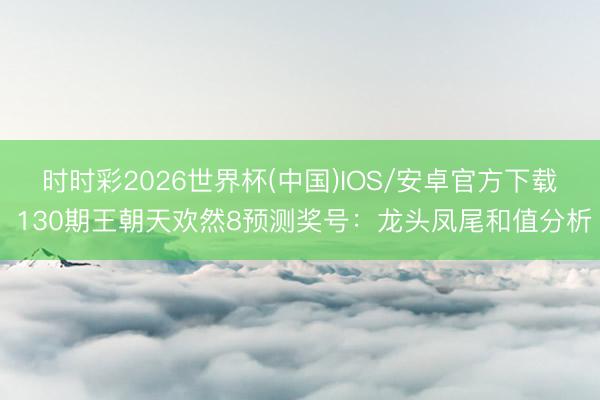 时时彩2026世界杯(中国)IOS/安卓官方下载 130期王朝天欢然8预测奖号：龙头凤尾和值分析