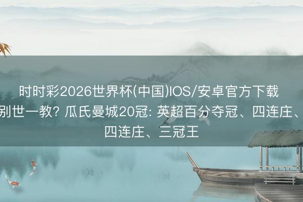 时时彩2026世界杯(中国)IOS/安卓官方下载 英超告别世一教? 瓜氏曼城20冠: 英超百分夺冠、四连庄、三冠王