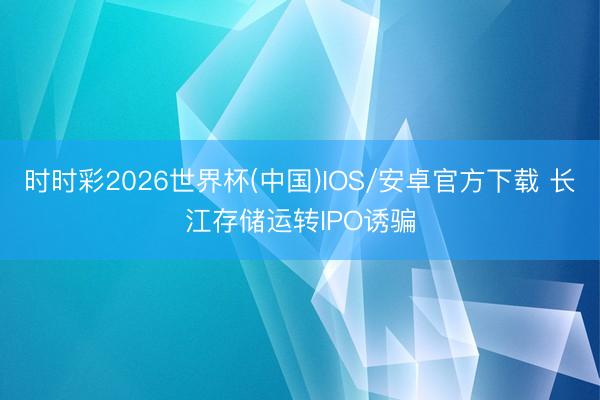 时时彩2026世界杯(中国)IOS/安卓官方下载 长江存储运转IPO诱骗