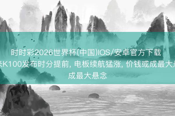 时时彩2026世界杯(中国)IOS/安卓官方下载 红米K100发布时分提前， 电板续航猛涨， 价钱或成最大悬念