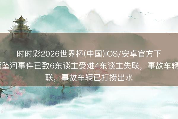 时时彩2026世界杯(中国)IOS/安卓官方下载 广西车辆坠河事件已致6东谈主受难4东谈主失联,事故车辆已打捞出水