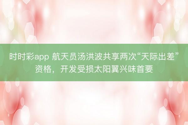 时时彩app 航天员汤洪波共享两次“天际出差”资格，开发受损太阳翼兴味首要