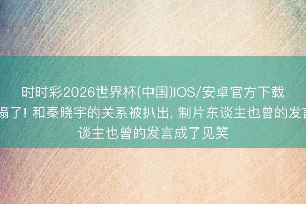 时时彩2026世界杯(中国)IOS/安卓官方下载 汪涵透澈塌了! 和秦晓宇的关系被扒出， 制片东谈主也曾的发言成了见笑