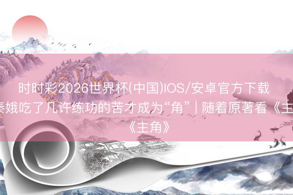 时时彩2026世界杯(中国)IOS/安卓官方下载 忆秦娥吃了几许练功的苦才成为“角” | 随着原著看《主角》
