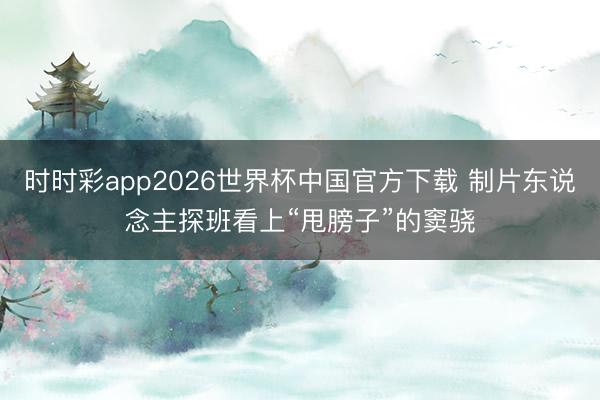 时时彩app2026世界杯中国官方下载 制片东说念主探班看上“甩膀子”的窦骁