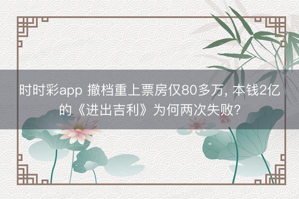 时时彩app 撤档重上票房仅80多万, 本钱2亿的《进出吉利》为何两次失败?