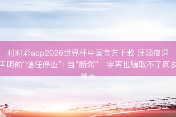 时时彩app2026世界杯中国官方下载 汪涵夜深声明的“信任停业”: 当“断然”二字再也骗取不了网友