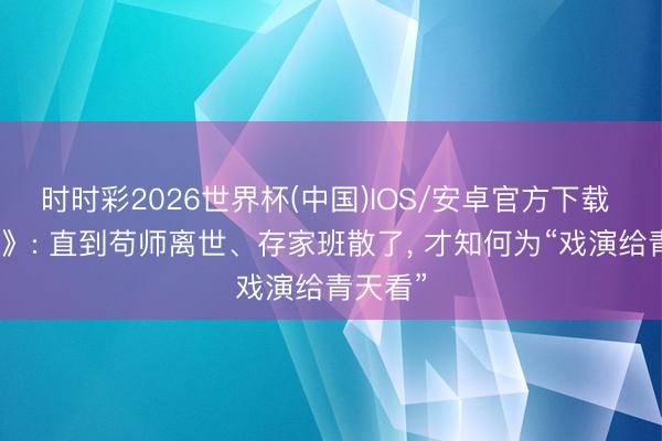 时时彩2026世界杯(中国)IOS/安卓官方下载 《主角》: 直到苟师离世、存家班散了， 才知何为“戏演给青天看”