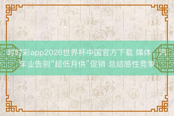 时时彩app2026世界杯中国官方下载 媒体:汽车业告别“超低月供”促销 总结感性竞争