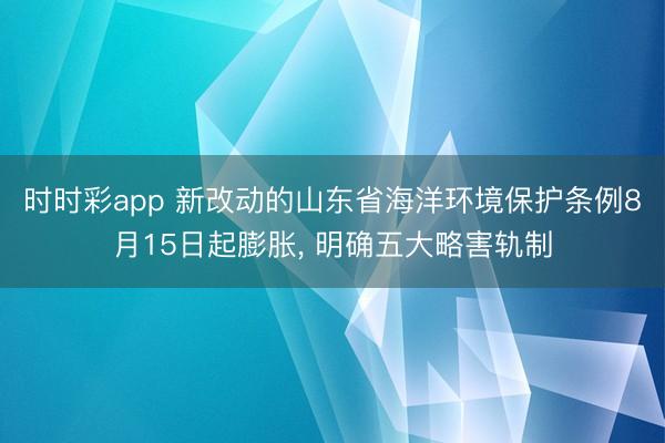 时时彩app 新改动的山东省海洋环境保护条例8月15日起膨胀， 明确五大略害轨制