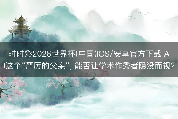 时时彩2026世界杯(中国)IOS/安卓官方下载 AI这个“严厉的父亲”, 能否让学术作秀者隐没而视?
