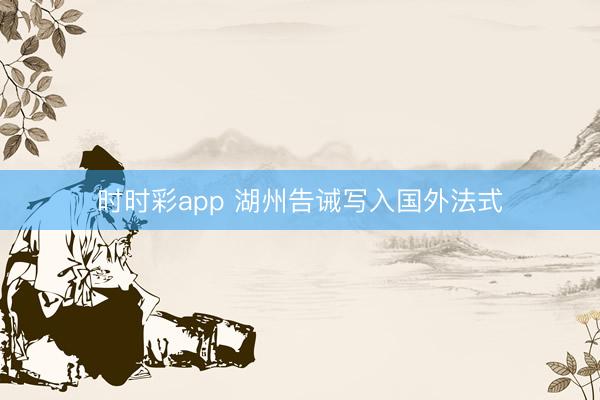 时时彩app 湖州告诫写入国外法式