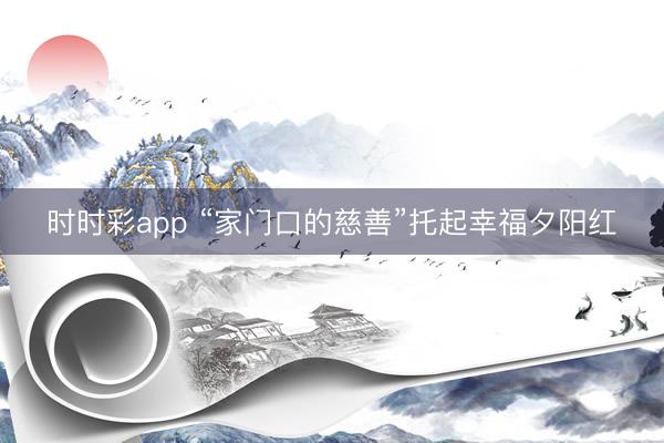 时时彩app “家门口的慈善”托起幸福夕阳红
