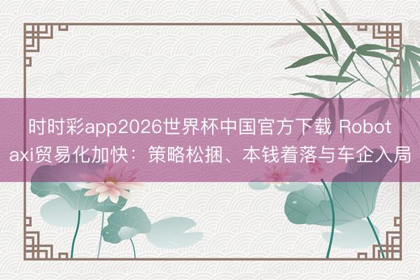 时时彩app2026世界杯中国官方下载 Robotaxi贸易化加快：策略松捆、本钱着落与车企入局