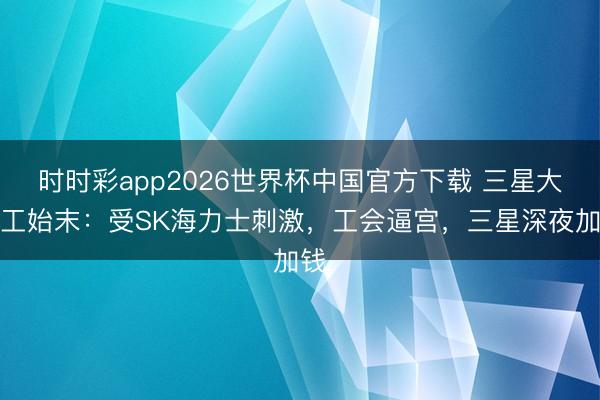 时时彩app2026世界杯中国官方下载 三星大歇工始末:受SK海力士刺激,工会逼宫,三星深夜加钱