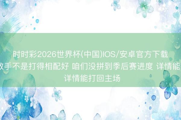 时时彩2026世界杯(中国)IOS/安卓官方下载 徐杰：敌手不是打得相配好 咱们没拼到季后赛进度 详情能打回主场