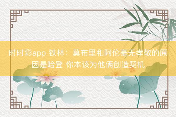 时时彩app 铁林：莫布里和阿伦毫无孝敬的原因是哈登 你本该为他俩创造契机