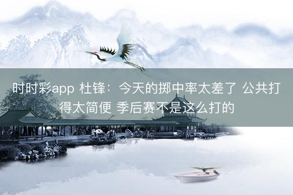 时时彩app 杜锋:今天的掷中率太差了 公共打得太简便 季后赛不是这么打的