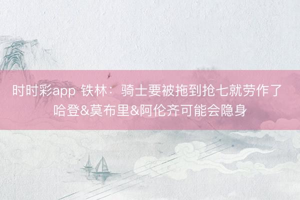 时时彩app 铁林：骑士要被拖到抢七就劳作了 哈登&莫布里&阿伦齐可能会隐身
