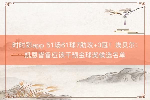 时时彩app 51场61球7助攻+3冠！埃贝尔：凯恩皆备应该干预金球奖候选名单