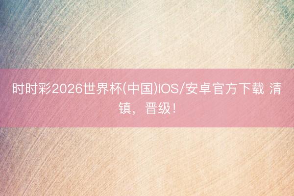时时彩2026世界杯(中国)IOS/安卓官方下载 清镇,晋级!