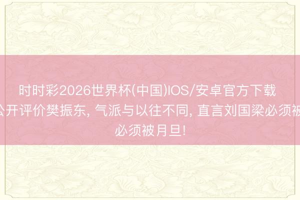 时时彩2026世界杯(中国)IOS/安卓官方下载 欧媒公开评价樊振东, 气派与以往不同, 直言刘国梁必须被月旦!