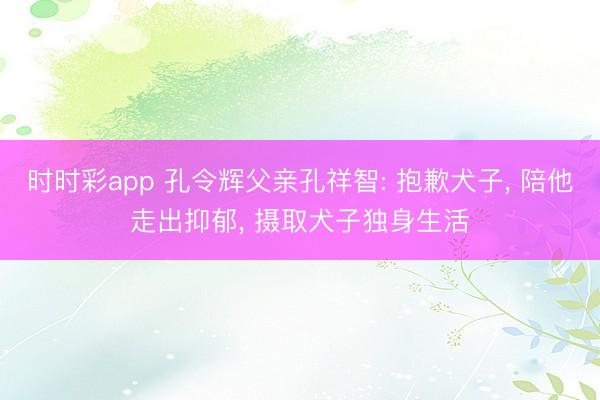 时时彩app 孔令辉父亲孔祥智: 抱歉犬子, 陪他走出抑郁, 摄取犬子独身生活