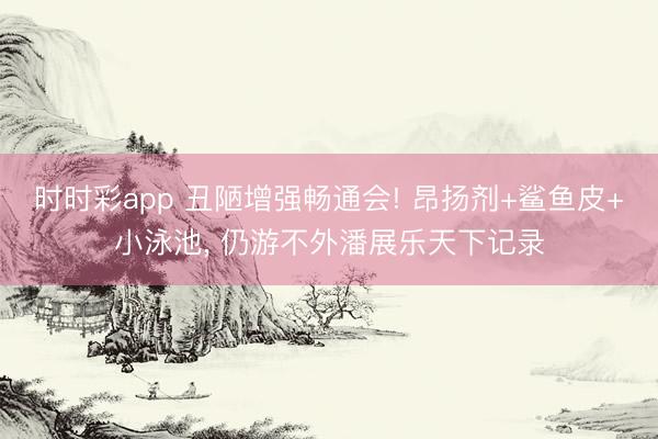 时时彩app 丑陋增强畅通会! 昂扬剂+鲨鱼皮+小泳池， 仍游不外潘展乐天下记录