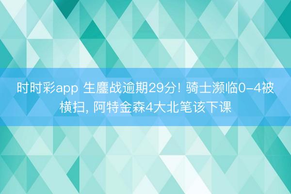 时时彩app 生鏖战逾期29分! 骑士濒临0-4被横扫， 阿特金森4大北笔该下课