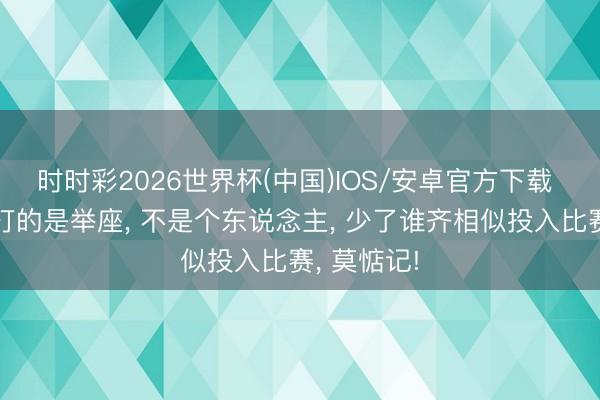 时时彩2026世界杯(中国)IOS/安卓官方下载 中国女排打的是举座， 不是个东说念主， 少了谁齐相似投入比赛， 莫惦记!