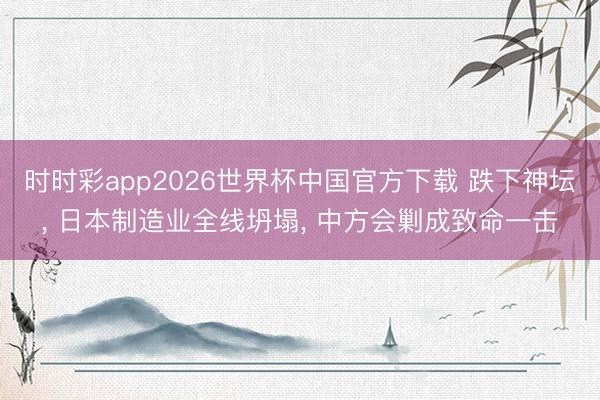 时时彩app2026世界杯中国官方下载 跌下神坛， 日本制造业全线坍塌， 中方会剿成致命一击