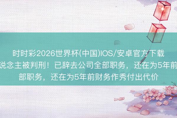 时时彩2026世界杯(中国)IOS/安卓官方下载 688701，实控东说念主被判刑！已辞去公司全部职务，还在为5年前财务作秀付出代价