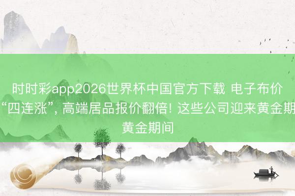时时彩app2026世界杯中国官方下载 电子布价钱“四连涨”， 高端居品报价翻倍! 这些公司迎来黄金期间
