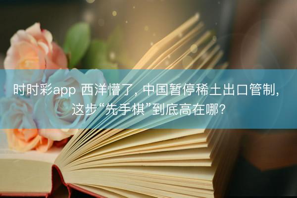 时时彩app 西洋懵了， 中国暂停稀土出口管制， 这步“先手棋”到底高在哪?