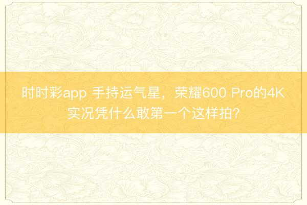 时时彩app 手持运气星，荣耀600 Pro的4K实况凭什么敢第一个这样拍？
