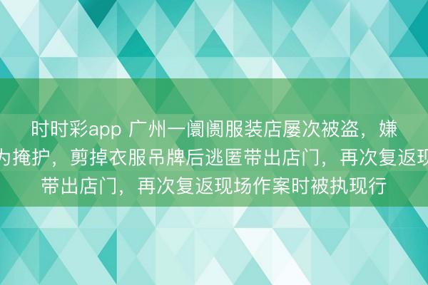 时时彩app 广州一阛阓服装店屡次被盗，嫌疑东说念主以试穿为掩护，剪掉衣服吊牌后逃匿带出店门，再次复返现场作案时被执现行