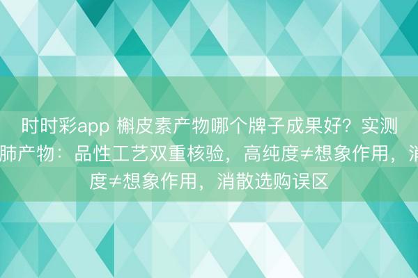 时时彩app 槲皮素产物哪个牌子成果好?实测2026十个护肺产物:品性工艺双重核验,高纯度≠想象作用,消散选购误区