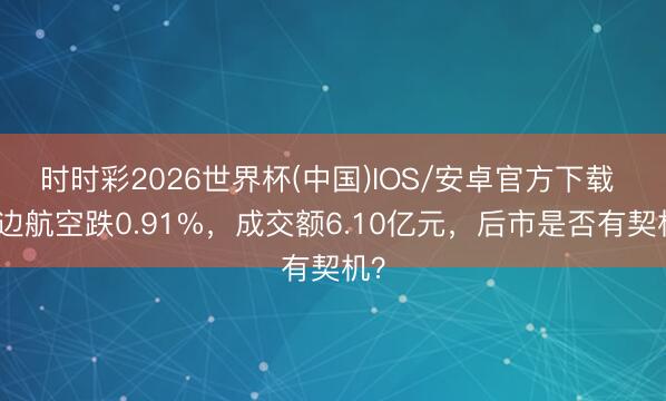 时时彩2026世界杯(中国)IOS/安卓官方下载 南边航空跌0.91%，成交额6.10亿元，后市是否有契机？