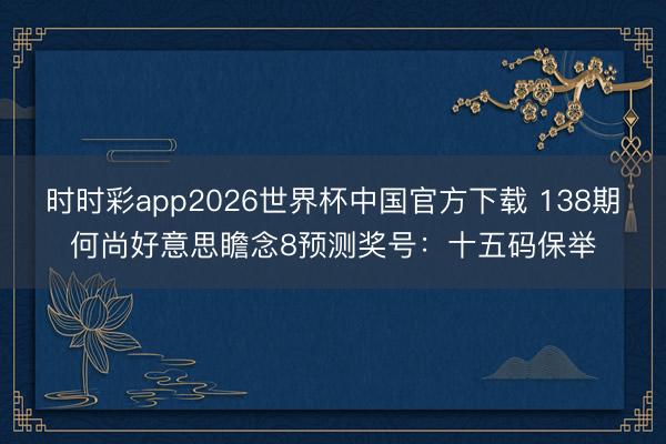 时时彩app2026世界杯中国官方下载 138期何尚好意思瞻念8预测奖号：十五码保举