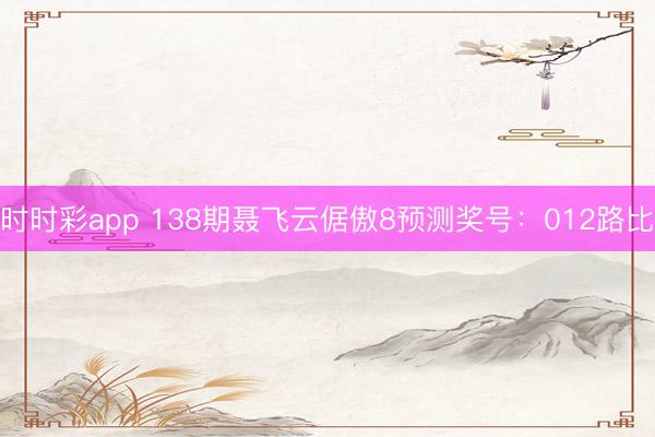 时时彩app 138期聂飞云倨傲8预测奖号:012路比
