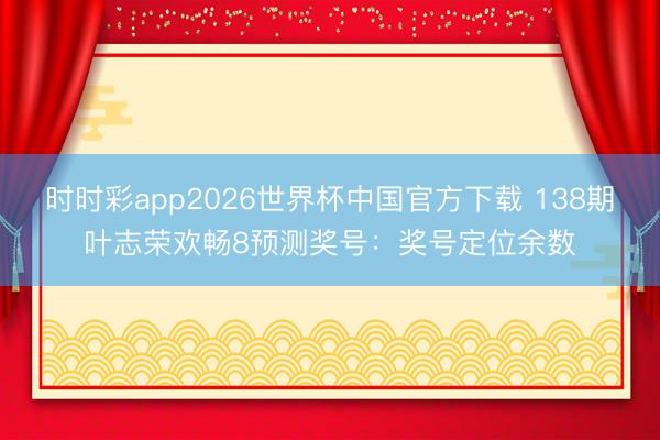 时时彩app2026世界杯中国官方下载 138期叶志荣欢畅8预测奖号:奖号定位余数