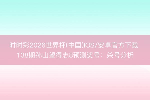 时时彩2026世界杯(中国)IOS/安卓官方下载 138期孙山望得志8预测奖号：杀号分析
