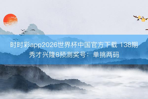 时时彩app2026世界杯中国官方下载 138期秀才兴隆8预测奖号：单挑两码