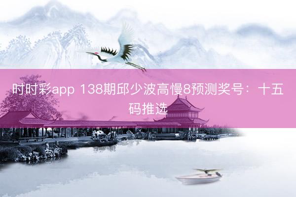 时时彩app 138期邱少波高慢8预测奖号：十五码推选