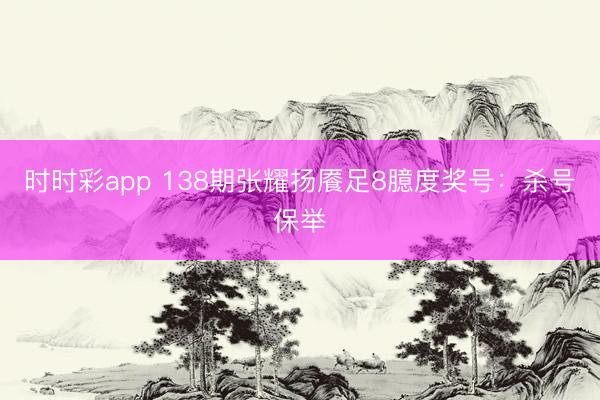 时时彩app 138期张耀扬餍足8臆度奖号：杀号保举