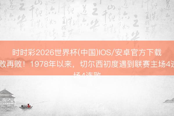 时时彩2026世界杯(中国)IOS/安卓官方下载 一败再败！1978年以来，切尔西初度遇到联赛主场4连败